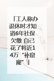 工人称办退休时才知道6年社保欠缴 自己花了将近14万“补窟窿”